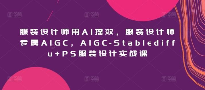 服装设计师用AI提效，服装设计师专属AIGC，AIGC-Stablediffu+PS服装设计实战课-极速轻创