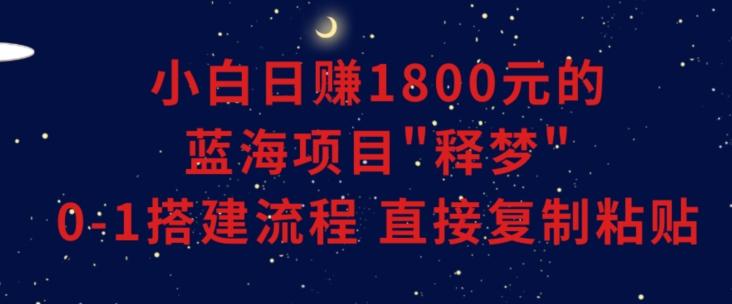 小白能日赚1800元的蓝海项目”释梦”0-1搭建流程可直接复制粘贴长期做【揭秘】-极速轻创