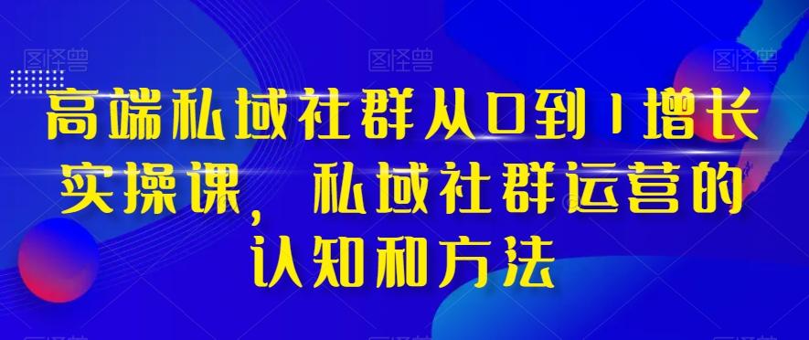 高端私域社群从0到1增长实操课，私域社群运营的认知和方法-极速轻创