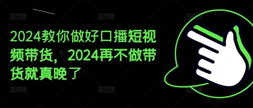 2024教你做好口播短视频带货，2024再不做带货就真晚了-极速轻创