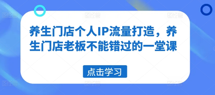 养生门店个人IP流量打造，养生门店老板不能错过的一堂课-极速轻创