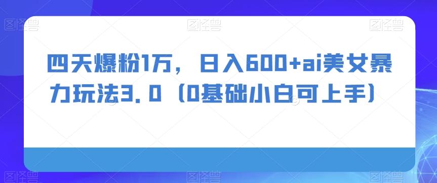 四天爆粉1万，日入600+ai美女暴力玩法3.0（0基础小白可上手）-极速轻创