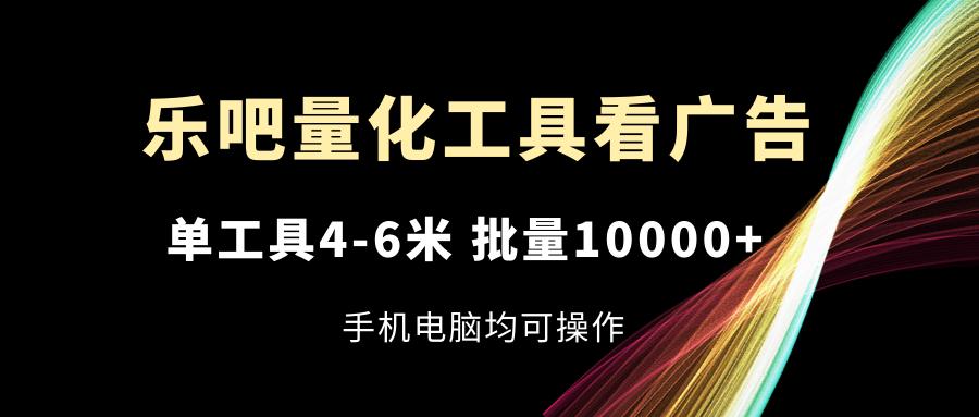 乐吧量化工具看广告，单工具4-6米，批量10000+，手机电脑均可操作-极速轻创
