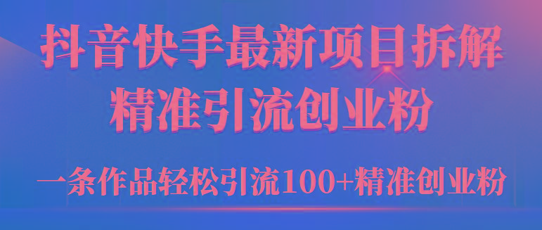 (9447期)2024年抖音快手最新项目拆解视频引流创业粉，一天轻松引流精准创业粉100+-极速轻创