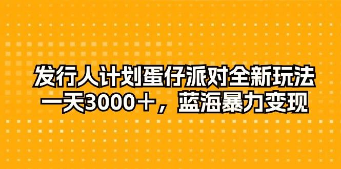发行人计划蛋仔派对全新玩法，一天3000＋，蓝海暴力变现-极速轻创