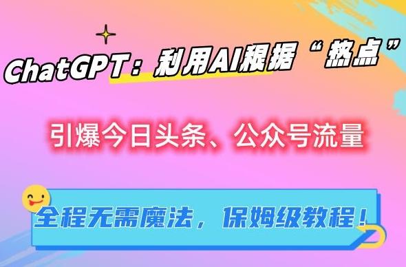 ChatGPT：利用AI根据“热点”引爆今日头条、公众号流量，无需魔法，保姆级教程【揭秘】-极速轻创