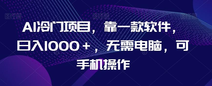 AI冷门项目，靠一款软件，日入1000＋，无需电脑，可手机操作【揭秘】-极速轻创