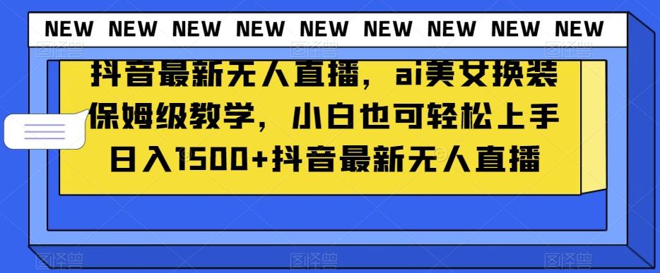 抖音最新无人直播，ai美女换装保姆级教学，小白也可轻松上手日入1500+【揭秘】-极速轻创