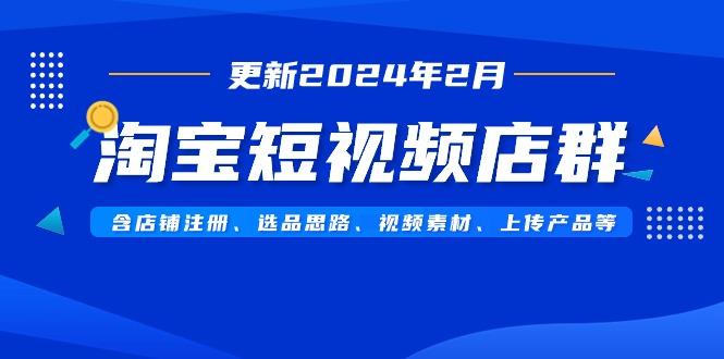 淘宝短视频店群(更新2024年2月)含店铺注册、选品思路、视频素材、上传…-极速轻创