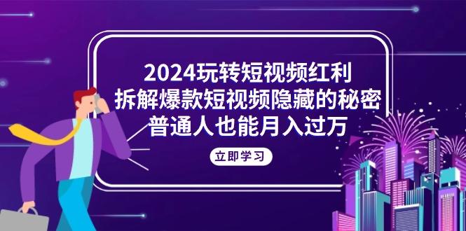 2024玩转短视频红利，拆解爆款短视频隐藏的秘密，普通人也能月入过万-极速轻创