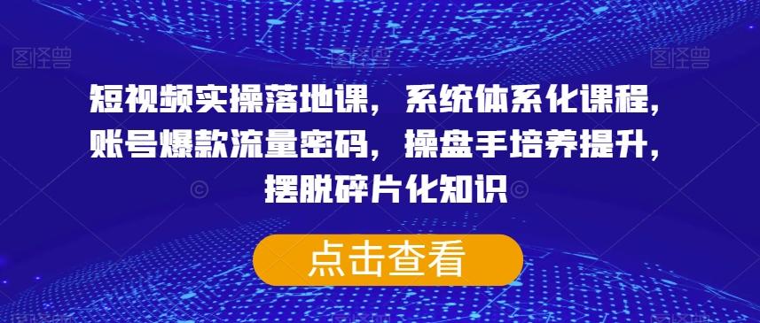 短视频实操落地课，系统体系化课程，账号爆款流量密码，操盘手培养提升，摆脱碎片化知识-极速轻创