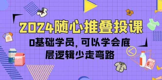 (10017期)2024随心推叠投课，0基础学员，可以学会底层逻辑少走弯路(14节)-极速轻创