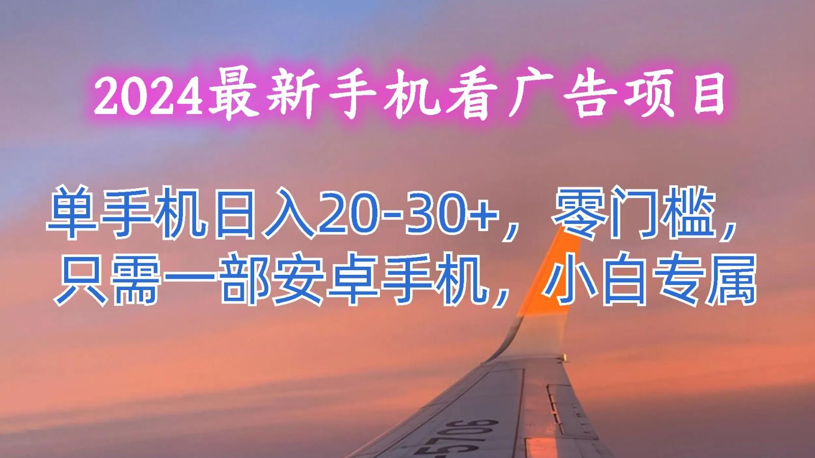 2024最新手机看广告项目，单手机日入20-30+，零门槛，只需一部安卓手机，小白专属-极速轻创