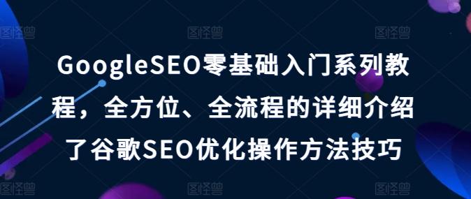 GoogleSEO零基础入门系列教程，全方位、全流程的详细介绍了谷歌SEO优化操作方法技巧-极速轻创
