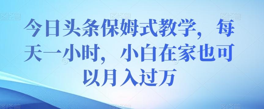 今日头条保姆式教学，每天一小时，小白在家也可以月入过万【揭秘】-极速轻创