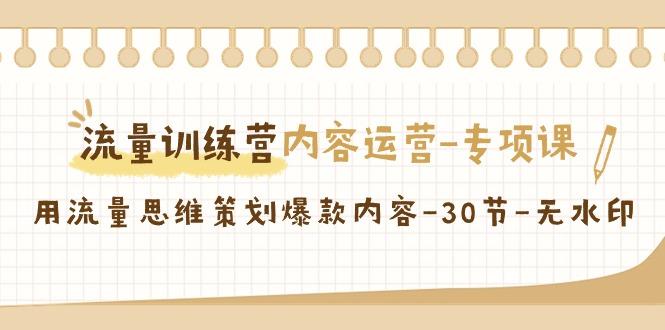 流量训练营之内容运营-专项课，用流量思维策划爆款内容-30节-无水印-极速轻创