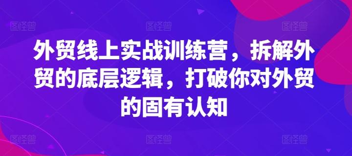 外贸线上实战训练营，拆解外贸的底层逻辑，打破你对外贸的固有认知-极速轻创
