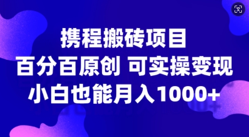携程搬砖项目，百分百原创，可实操变现，新手小白月入1k+【揭秘】-极速轻创