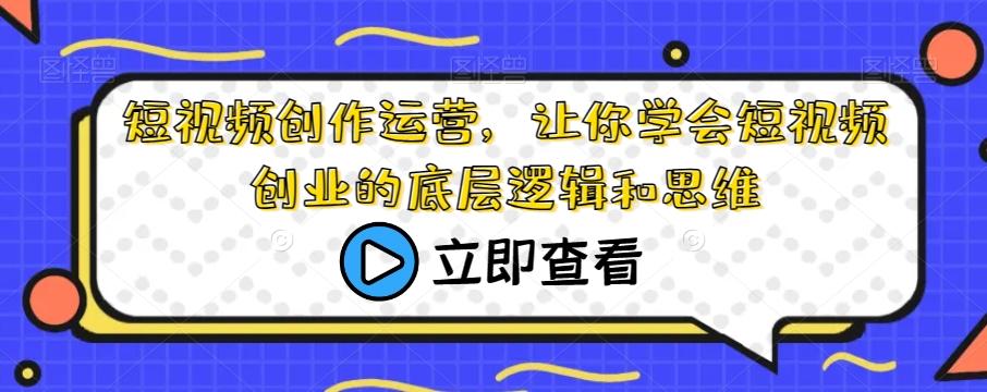 短视频创作运营，让你学会短视频创业的底层逻辑和思维-极速轻创