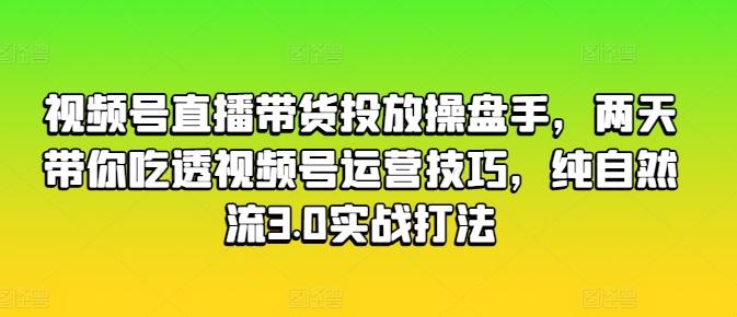 视频号直播带货投放操盘手，两天带你吃透视频号运营技巧，纯自然流3.0实战打法-极速轻创