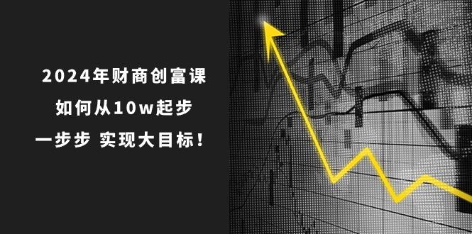 2024年 财商-创富课：如何从10w起步，一步步 实现大目标！-极速轻创
