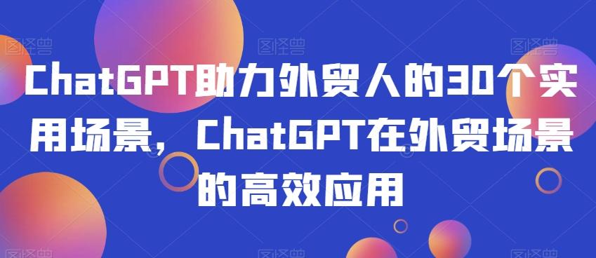 ChatGPT助力外贸人的30个实用场景，ChatGPT在外贸场景的高效应用-极速轻创