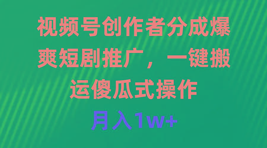 (9531期)视频号创作者分成，爆爽短剧推广，一键搬运，傻瓜式操作，月入1w+-极速轻创
