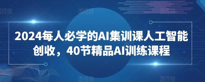 2024每人必学的AI集训课人工智能创收，40节精品AI训练课程-极速轻创