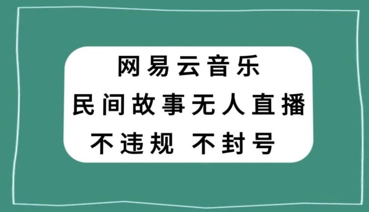 网易云民间故事无人直播，零投入低风险、人人可做【揭秘】-极速轻创