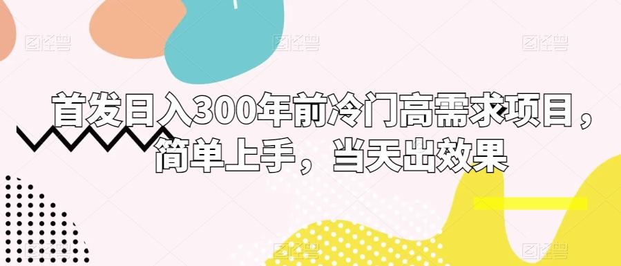 首发日入300年前冷门高需求项目，简单上手，当天出效果-极速轻创