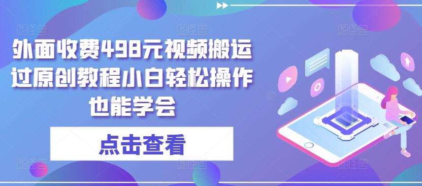 外面收费498元视频搬运过原创教程小白轻松操作也能学会【揭秘】-极速轻创