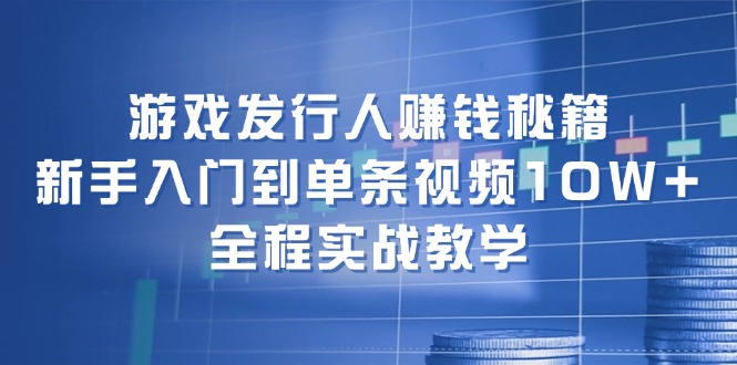 游戏发行人赚钱秘籍：新手入门到单条视频10W+，全程实战教学-极速轻创