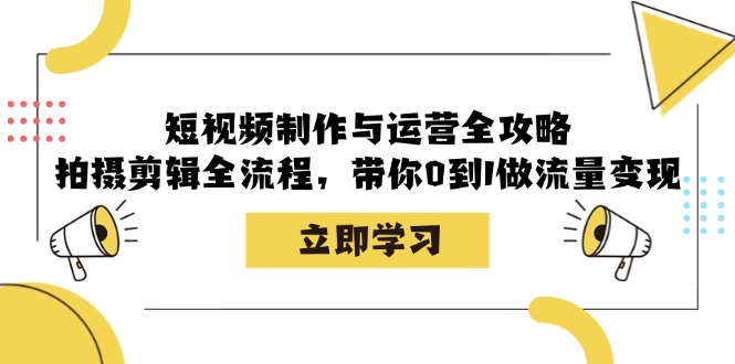 短视频制作与运营全攻略：拍摄剪辑全流程，带你0到1做流量变现-极速轻创