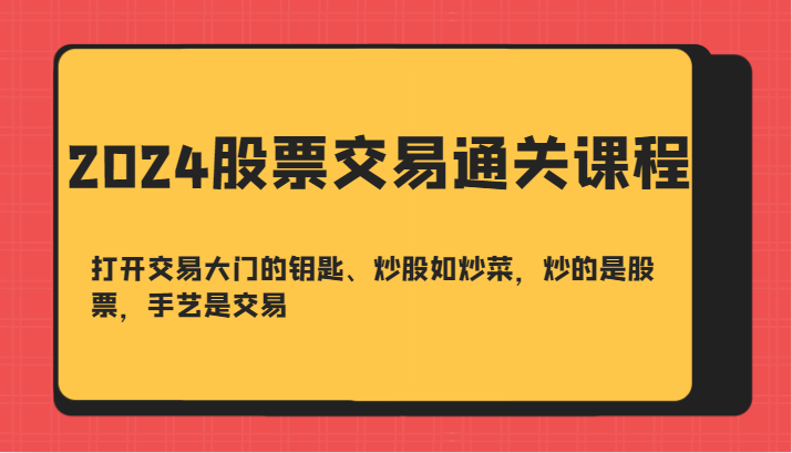 2024股票交易通关课-打开交易大门的钥匙、炒股如炒菜，炒的是股票，手艺是交易-极速轻创