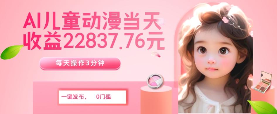AI儿童动漫、当天收益22837.76元？每天仅需3分钟、无脑搬运、一键生成-极速轻创