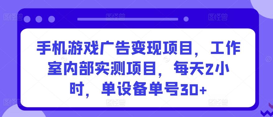 手机游戏广告变现项目，工作室内部实测项目，每天2小时，单设备单号30+【揭秘】-极速轻创
