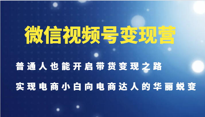 微信视频号变现营-普通人也能开启带货变现之路，实现电商小白向电商达人的华丽蜕变-极速轻创