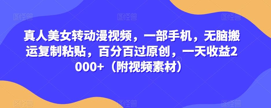 真人美女转动漫视频，一部手机，无脑搬运复制粘贴，百分百过原创，一天收益2000+（附视频素材）【揭秘】-极速轻创