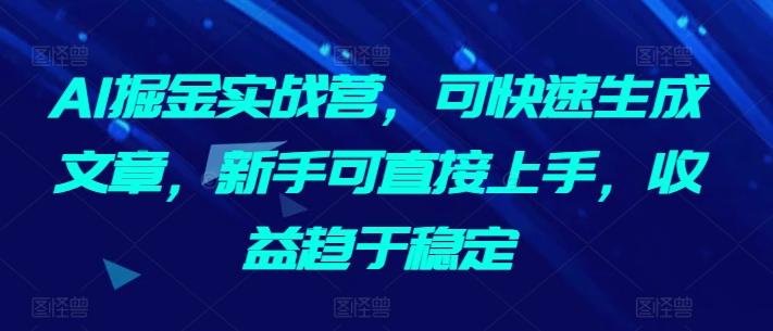 AI掘金实战营，可快速生成文章，新手可直接上手，收益趋于稳定-极速轻创