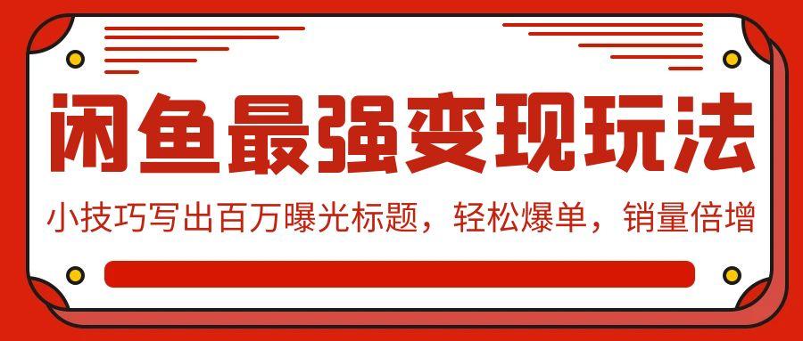 (9606期)闲鱼最强变现玩法：小技巧写出百万曝光标题，轻松爆单，销量倍增-极速轻创