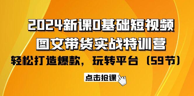 (9911期)2024新课0基础短视频+图文带货实战特训营：玩转平台，轻松打造爆款(59节)-极速轻创