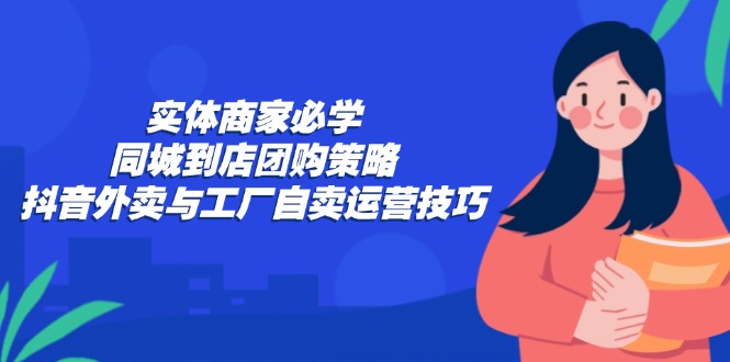 实体商家必学：同城到店团购策略：抖音外卖与工厂自卖运营技巧-极速轻创