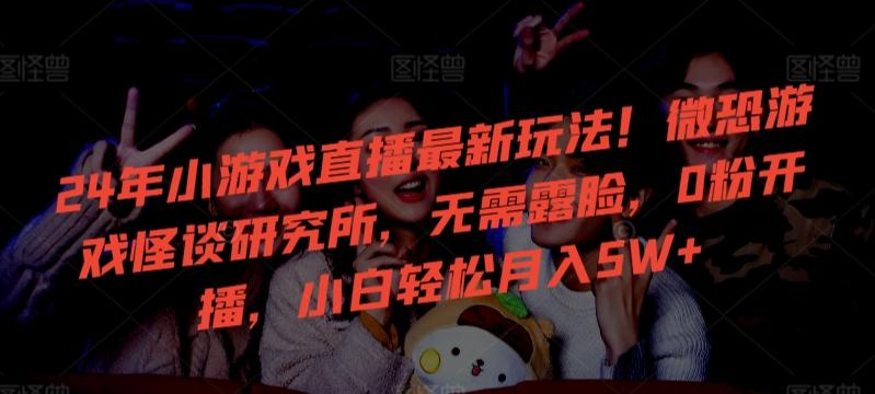 24年小游戏直播最新玩法！微恐游戏怪谈研究所，无需露脸，0粉开播，小白轻松月入5W+【揭秘】-极速轻创