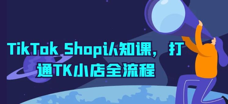 TikTok Shop认知课，打通TK小店全流程-极速轻创