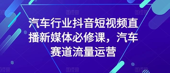 汽车行业抖音短视频直播新媒体必修课，汽车赛道流量运营-极速轻创