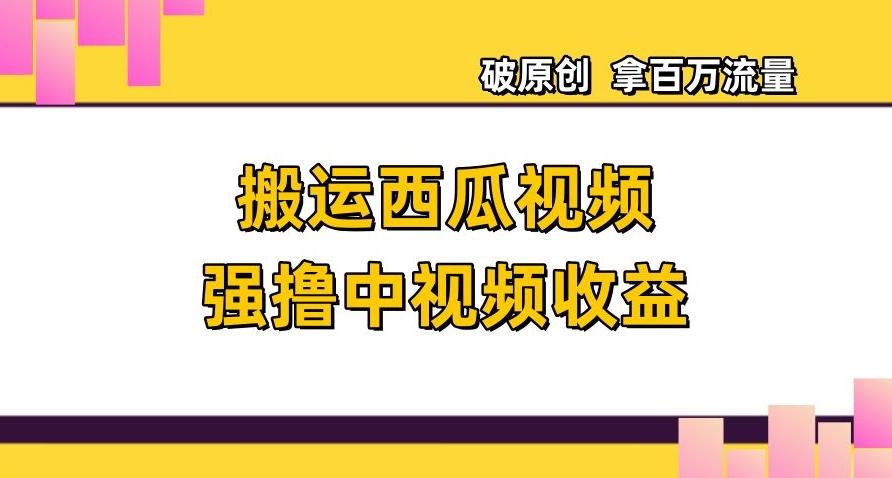 搬运西瓜视频强撸中视频收益，日赚600+破原创，拿百万流量【揭秘】-极速轻创