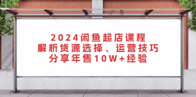 2024闲鱼起店课程：解析货源选择、运营技巧，分享年售10W+经验-极速轻创