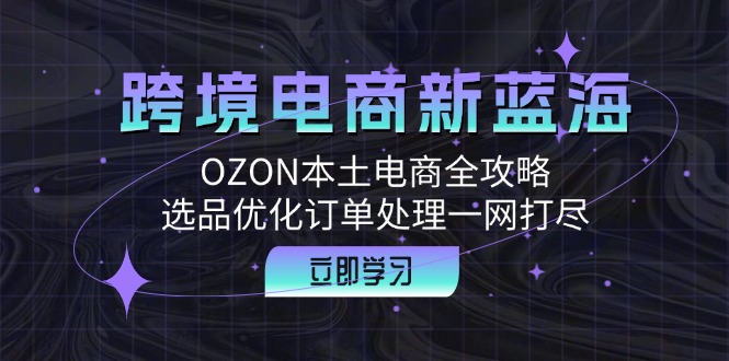 跨境电商新蓝海：OZON本土电商全攻略，选品优化订单处理一网打尽-极速轻创