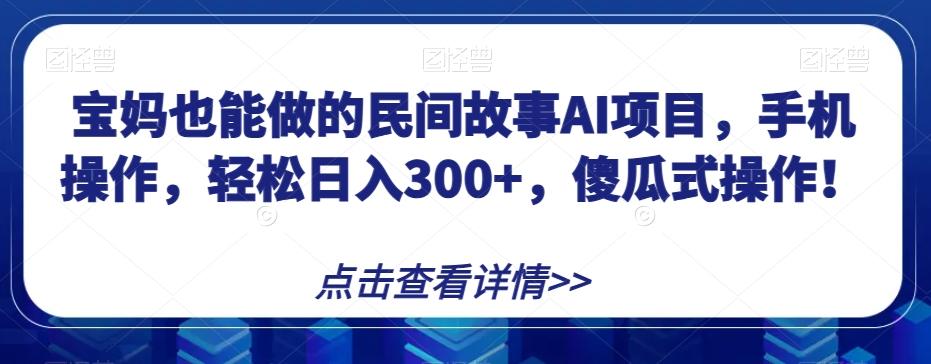 宝妈也能做的民间故事AI项目，手机操作，轻松日入300+，傻瓜式操作！【揭秘】-极速轻创