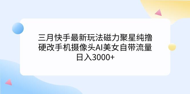 (9247期)三月快手最新玩法磁力聚星纯撸，硬改手机摄像头AI美女自带流量日入3000+…-极速轻创